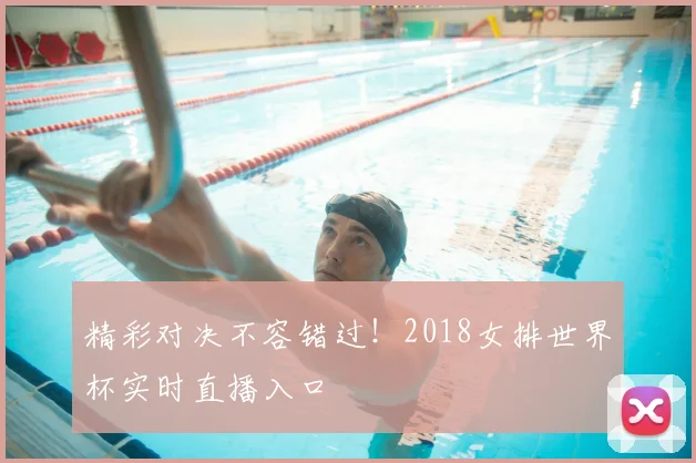 精彩对决不容错过！2018女排世界杯实时直播入口