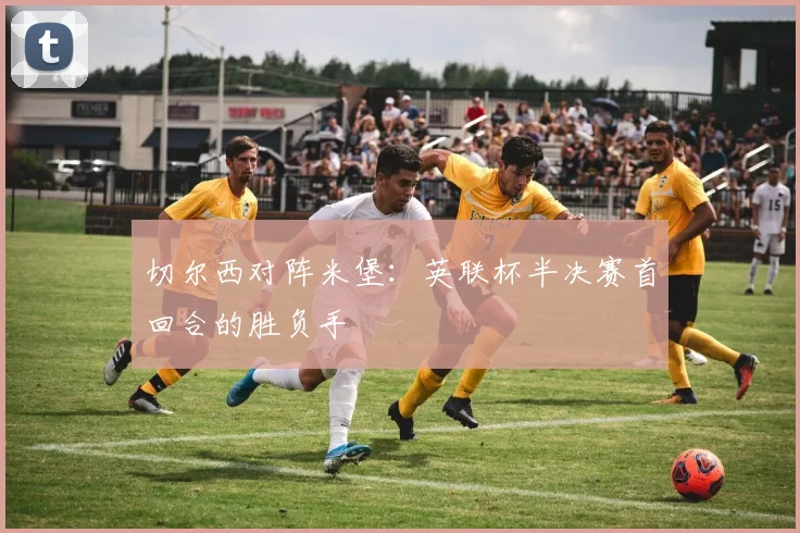 切尔西对阵米堡：英联杯半决赛首回合的胜负手