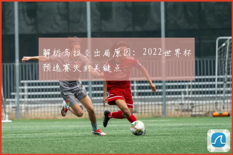 解析乌拉圭出局原因：2022世界杯预选赛失利关键点