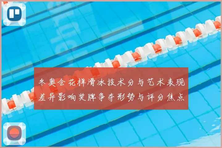 冬奥会花样滑冰技术分与艺术表现差异影响奖牌争夺形势与评分焦点