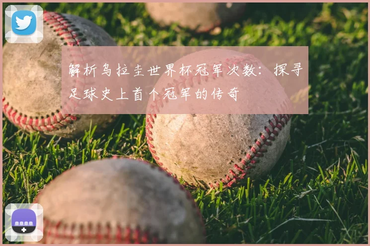 解析乌拉圭世界杯冠军次数：探寻足球史上首个冠军的传奇