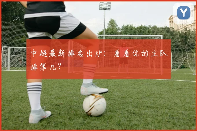 中超最新排名出炉：看看你的主队排第几？
