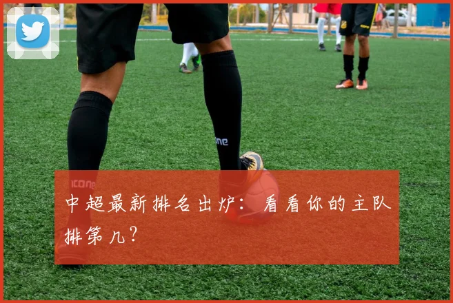 中超最新排名出炉：看看你的主队排第几？