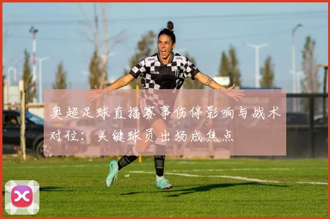 奥超足球直播赛事伤停影响与战术对位：关键球员出场成焦点