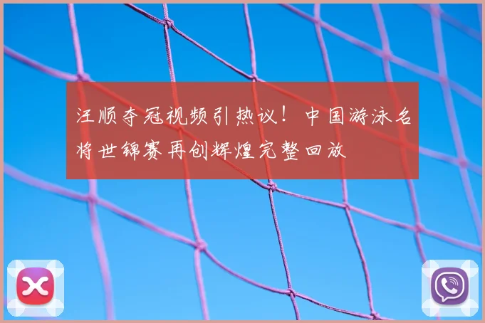 汪顺夺冠视频引热议！中国游泳名将世锦赛再创辉煌完整回放