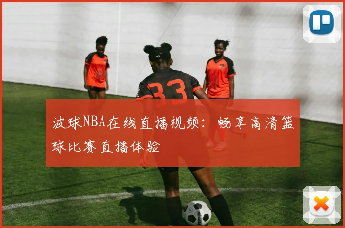 波球NBA在线直播视频：畅享高清篮球比赛直播体验