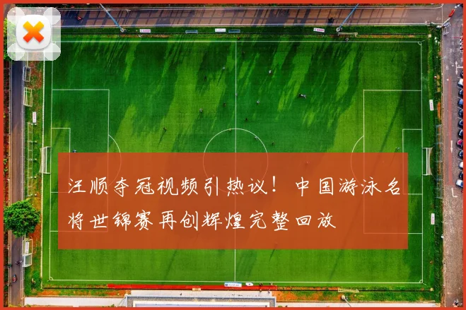 汪顺夺冠视频引热议！中国游泳名将世锦赛再创辉煌完整回放