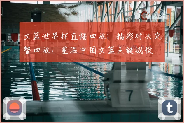 女篮世界杯直播回放：精彩对决完整回放，重温中国女篮关键战役