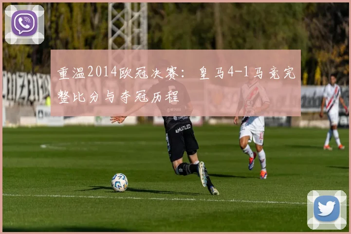 重温2014欧冠决赛：皇马4-1马竞完整比分与夺冠历程