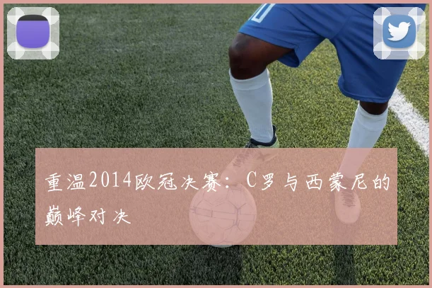 重温2014欧冠决赛：C罗与西蒙尼的巅峰对决