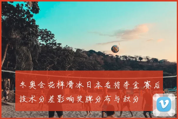 冬奥会花样滑冰日本名将夺金 赛后技术分差影响奖牌分布与积分