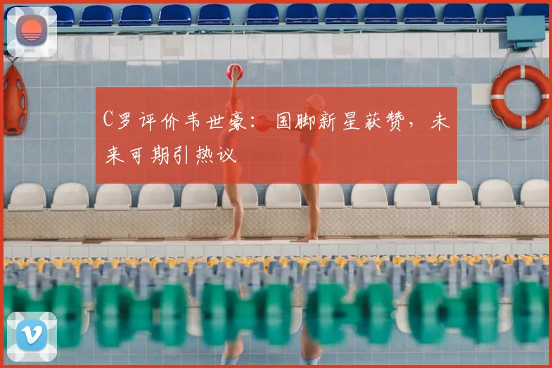 C罗评价韦世豪：国脚新星获赞，未来可期引热议