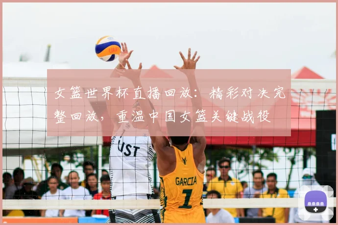 女篮世界杯直播回放：精彩对决完整回放，重温中国女篮关键战役