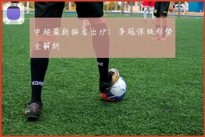 中超最新排名出炉：争冠保级形势全解析