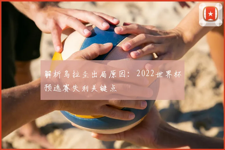 解析乌拉圭出局原因：2022世界杯预选赛失利关键点