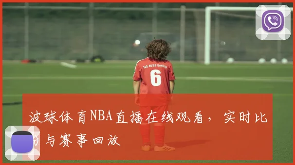 波球体育NBA直播在线观看，实时比分与赛事回放