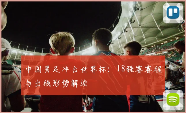 中国男足冲击世界杯：18强赛赛程与出线形势解读