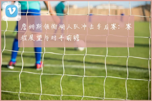 詹姆斯领衔湖人队冲击季后赛：赛程展望与对手前瞻