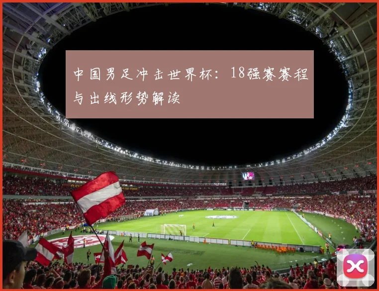 中国男足冲击世界杯：18强赛赛程与出线形势解读