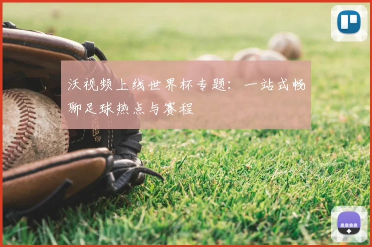 沃视频上线世界杯专题:一站式畅聊足球热点与赛程