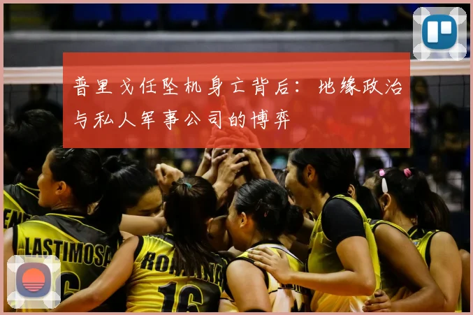 普里戈任坠机身亡背后：地缘政治与私人军事公司的博弈