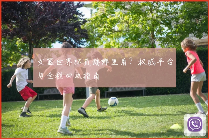 女篮世界杯直播哪里看？权威平台与全程回放指南