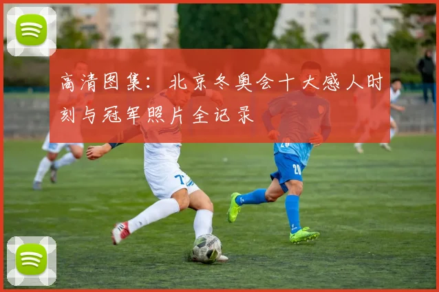 高清图集：北京冬奥会十大感人时刻与冠军照片全记录